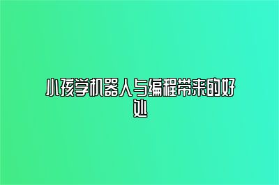 小孩学机器人与编程带来的好处 