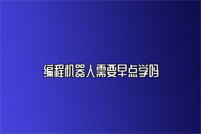 编程机器人需要早点学吗 
