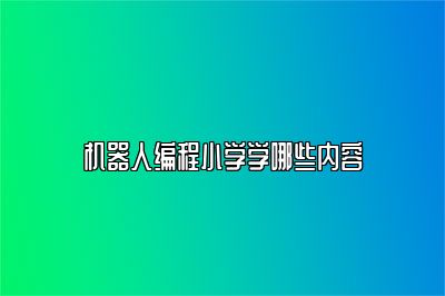 机器人编程小学学哪些内容 