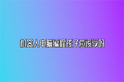机器人电脑编程孩子应该学吗 