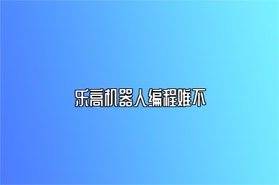 乐高机器人编程难不 