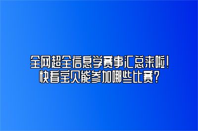 全网超全信息学赛事汇总来啦！快看宝贝能参加哪些比赛？