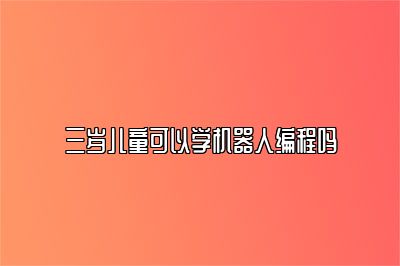 三岁儿童可以学机器人编程吗 