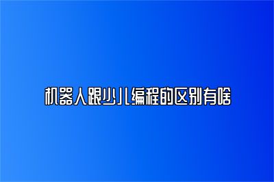 机器人跟少儿编程的区别有啥 