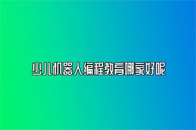 少儿机器人编程教育哪家好呢 