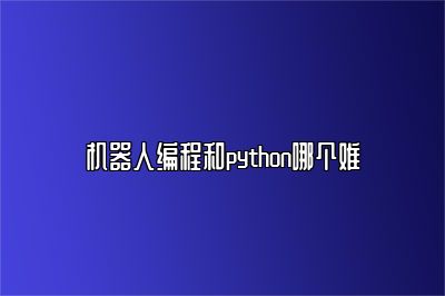 机器人编程和python哪个难 