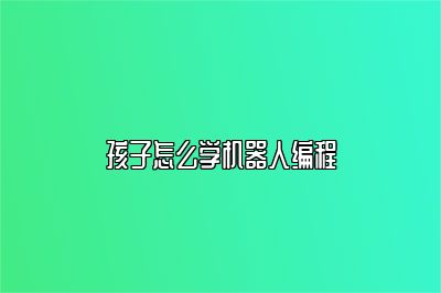 孩子怎么学机器人编程 