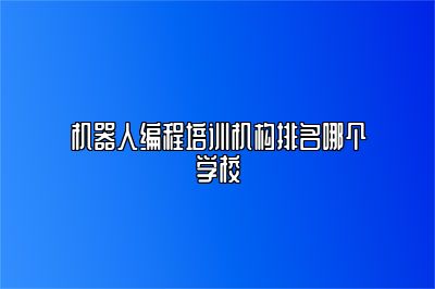 机器人编程培训机构排名哪个学校 