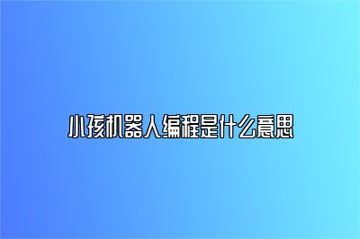 小孩机器人编程是什么意思 