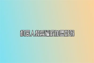 机器人教育编程加盟好吗 