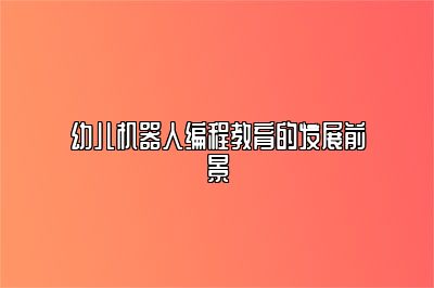 幼儿机器人编程教育的发展前景 