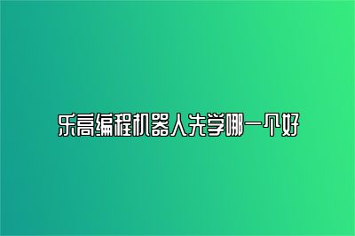乐高编程机器人先学哪一个好 