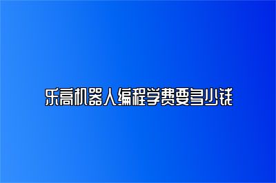 乐高机器人编程学费要多少钱 