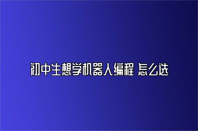 初中生想学机器人编程 怎么选 