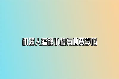 机器人编程小孩有必要学吗 