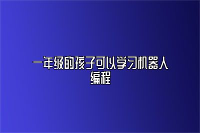 一年级的孩子可以学习机器人编程 