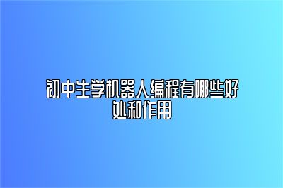 初中生学机器人编程有哪些好处和作用 