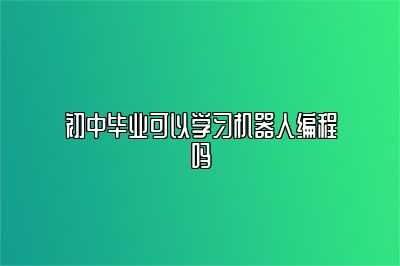 初中毕业可以学习机器人编程吗 