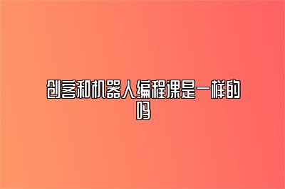 创客和机器人编程课是一样的吗 