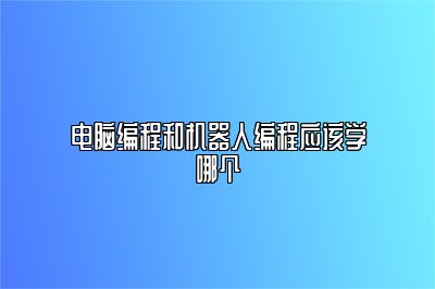 电脑编程和机器人编程应该学哪个 