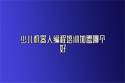 少儿机器人编程培训加盟哪个好