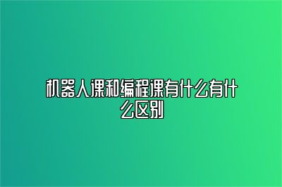 机器人课和编程课有什么有什么区别