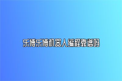 乐博乐博机器人编程靠谱吗 