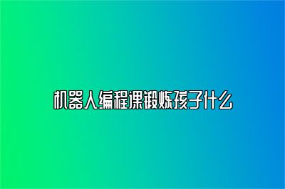 机器人编程课锻炼孩子什么 