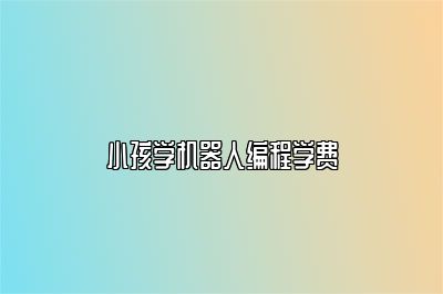小孩学机器人编程学费 