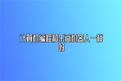 计算机编程和乐高机器人一样吗 