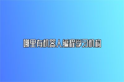 哪里有机器人编程学习机构