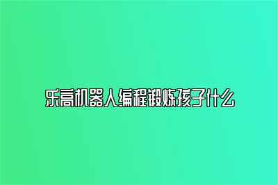 乐高机器人编程锻炼孩子什么 