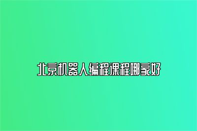 北京机器人编程课程哪家好 