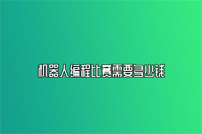 机器人编程比赛需要多少钱 