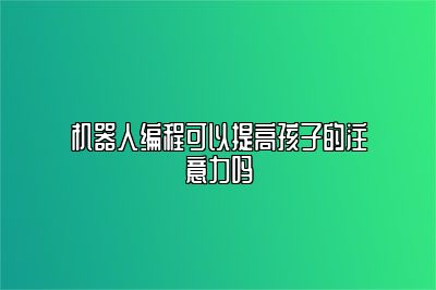 机器人编程可以提高孩子的注意力吗