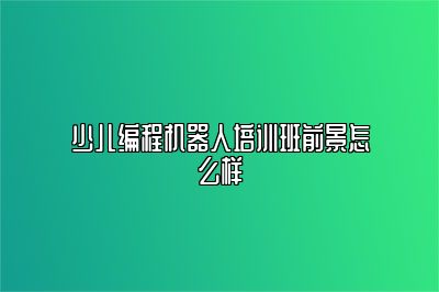 少儿编程机器人培训班前景怎么样 