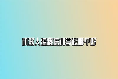 机器人编程培训学校哪个好 