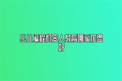 少儿编程机器人教育哪家加盟好 