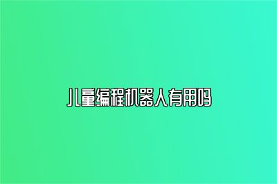 儿童编程机器人有用吗 