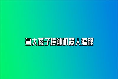 多大孩子接触机器人编程