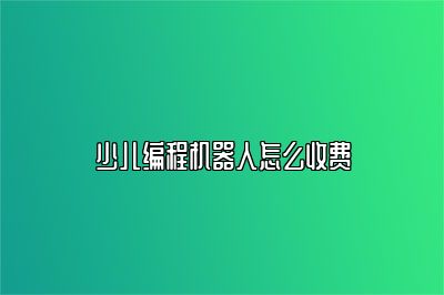 少儿编程机器人怎么收费 