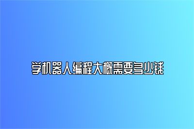 学机器人编程大概需要多少钱 