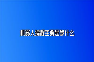 机器人编程主要是学什么 