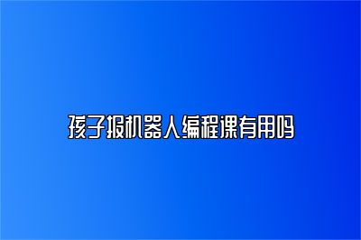 孩子报机器人编程课有用吗 