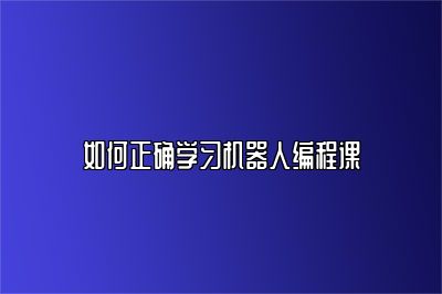 如何正确学习机器人编程课