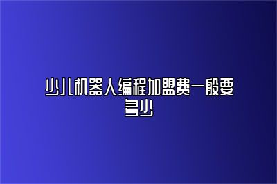 少儿机器人编程加盟费一般要多少