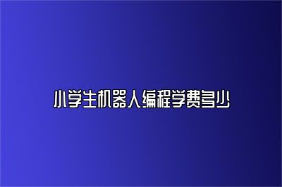 小学生机器人编程学费多少 