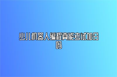 少儿机器人编程真能考试加分吗