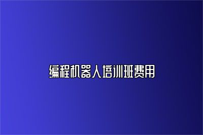 编程机器人培训班费用 