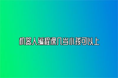 机器人编程课几岁小孩可以上